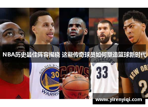 NBA历史最佳阵容揭晓 这些传奇球员如何塑造篮球新时代