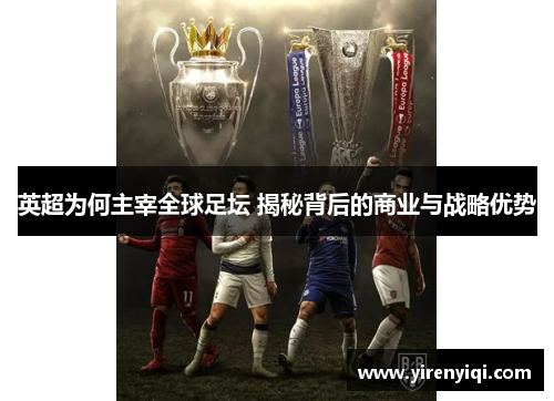 英超为何主宰全球足坛 揭秘背后的商业与战略优势