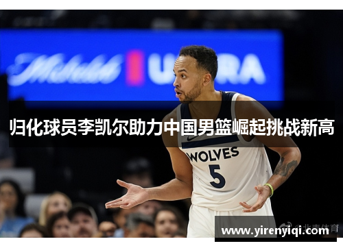 归化球员李凯尔助力中国男篮崛起挑战新高