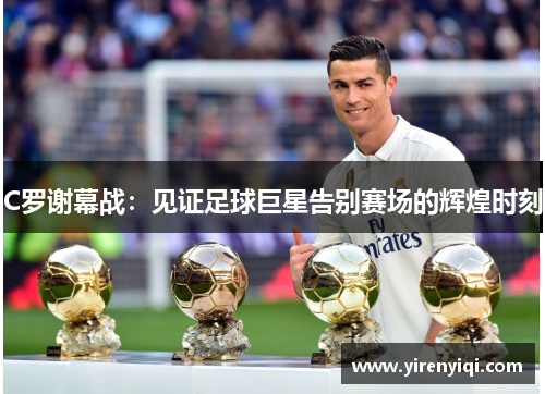 C罗谢幕战：见证足球巨星告别赛场的辉煌时刻