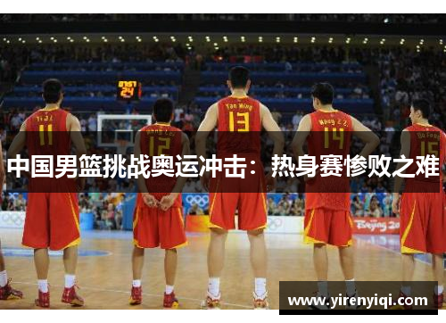 中国男篮挑战奥运冲击：热身赛惨败之难