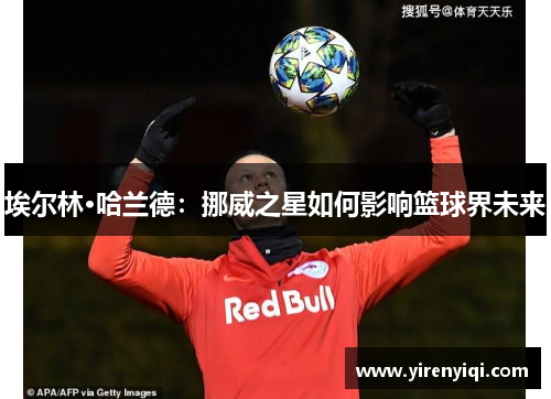 埃尔林·哈兰德：挪威之星如何影响篮球界未来