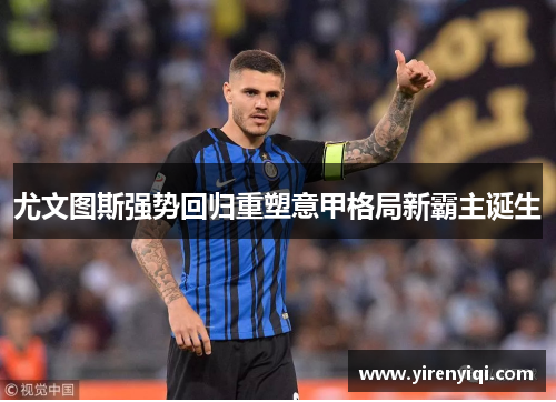 尤文图斯强势回归重塑意甲格局新霸主诞生