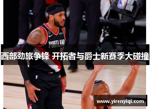 西部劲旅争锋 开拓者与爵士新赛季大碰撞