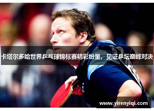 卡塔尔多哈世界乒乓球锦标赛精彩纷呈，见证乒坛巅峰对决
