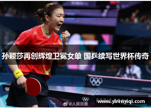 孙颖莎再创辉煌卫冕女单 国乒续写世界杯传奇