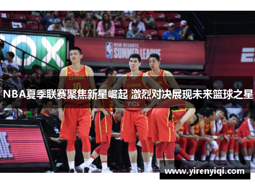 NBA夏季联赛聚焦新星崛起 激烈对决展现未来篮球之星