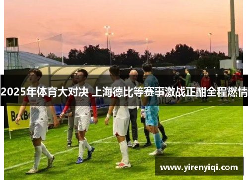 2025年体育大对决 上海德比等赛事激战正酣全程燃情