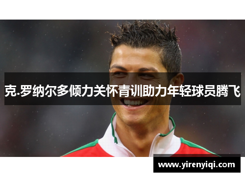 克.罗纳尔多倾力关怀青训助力年轻球员腾飞