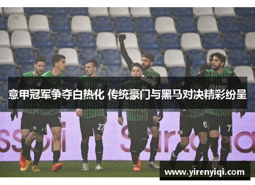 意甲冠军争夺白热化 传统豪门与黑马对决精彩纷呈