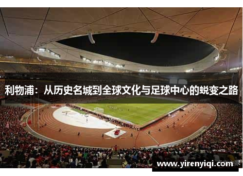 利物浦：从历史名城到全球文化与足球中心的蜕变之路