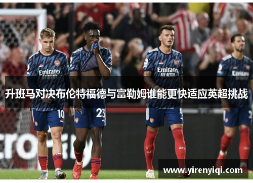 升班马对决布伦特福德与富勒姆谁能更快适应英超挑战