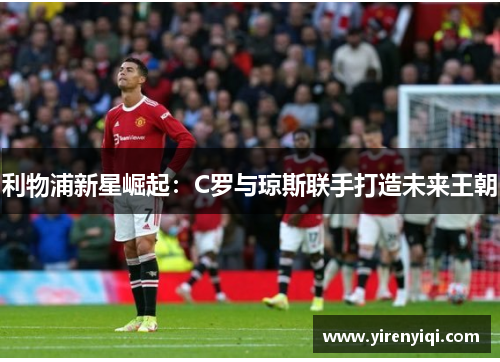 利物浦新星崛起：C罗与琼斯联手打造未来王朝
