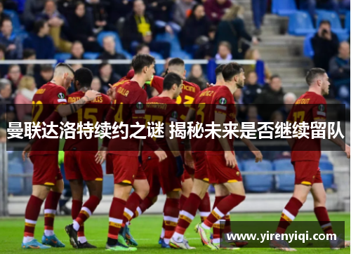 曼联达洛特续约之谜 揭秘未来是否继续留队