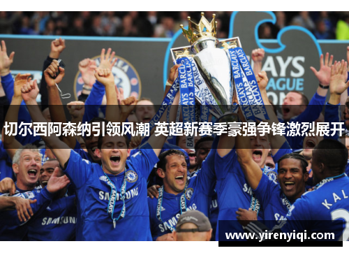 切尔西阿森纳引领风潮 英超新赛季豪强争锋激烈展开