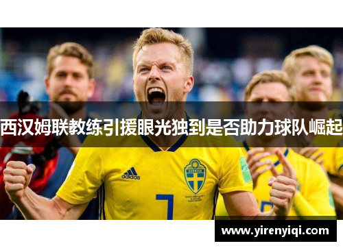 西汉姆联教练引援眼光独到是否助力球队崛起