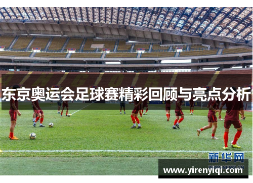 东京奥运会足球赛精彩回顾与亮点分析