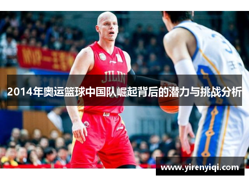 2014年奥运篮球中国队崛起背后的潜力与挑战分析